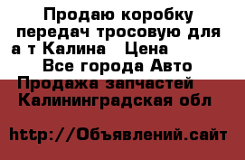 Продаю коробку передач тросовую для а/т Калина › Цена ­ 20 000 - Все города Авто » Продажа запчастей   . Калининградская обл.